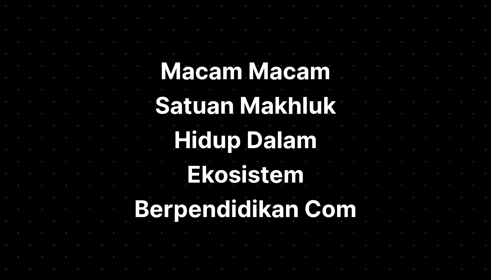 Macam Macam Satuan Makhluk Hidup Dalam Ekosistem Berpendidikan